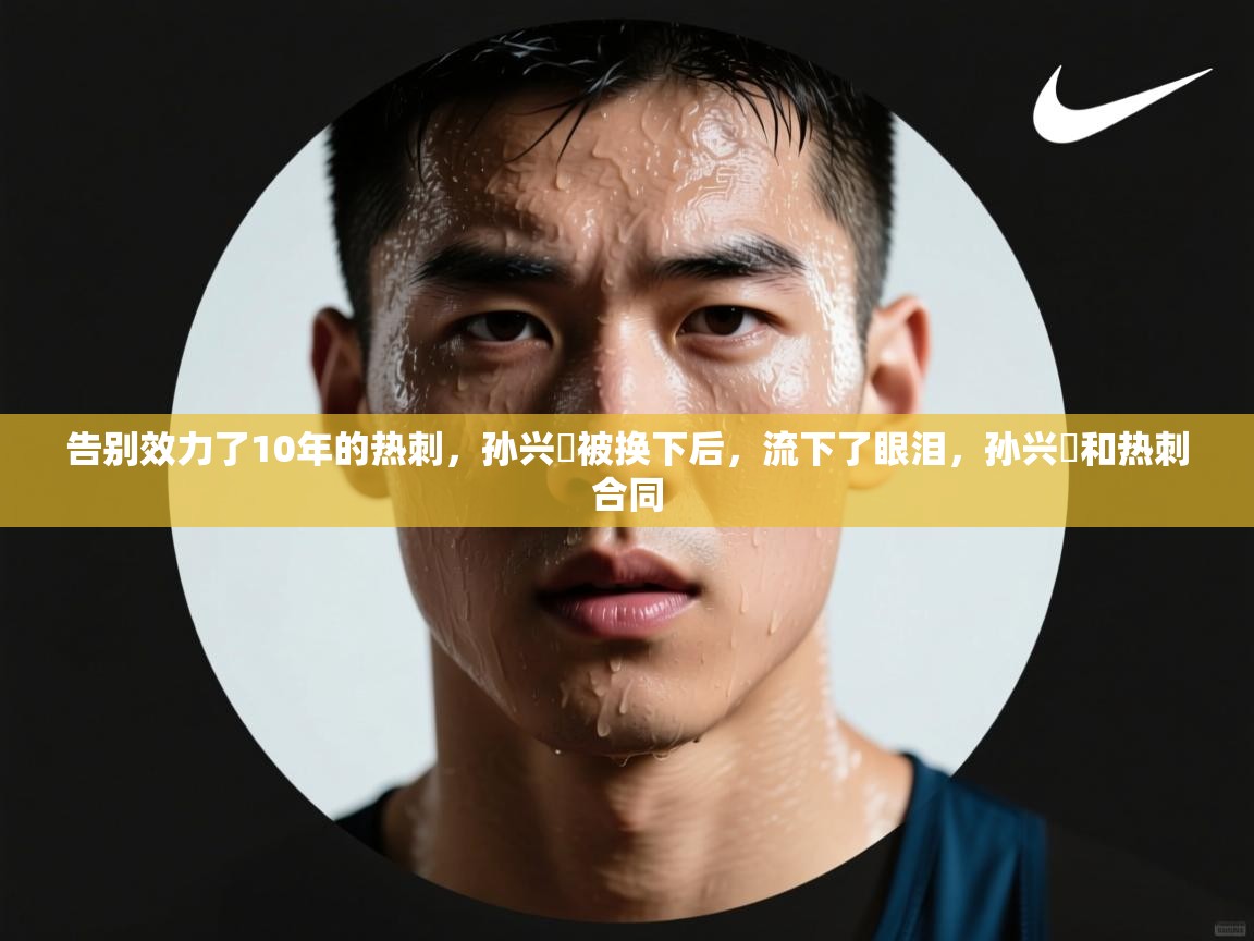 告别效力了10年的热刺,孙兴慜被换下后,流下了眼泪,孙兴慜和热刺合同