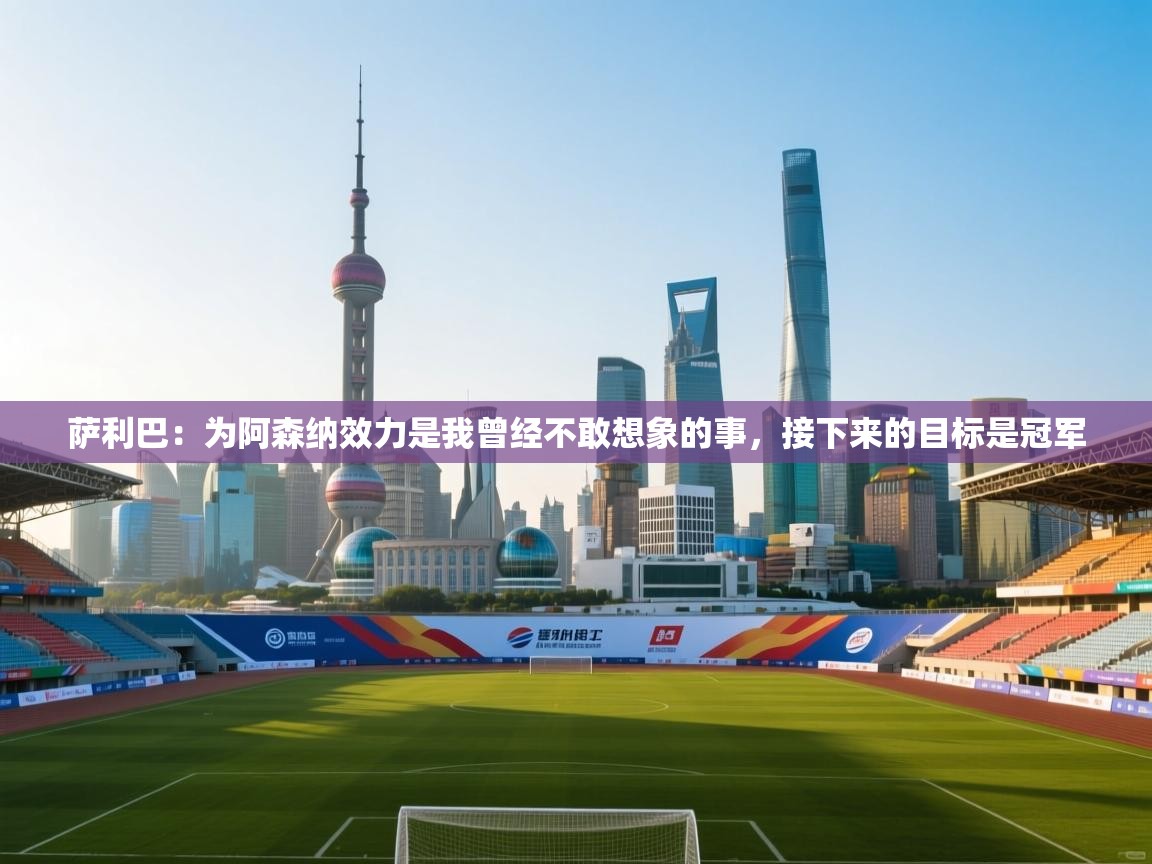 萨利巴:为阿森纳效力是我曾经不敢想象的事,接下来的目标是冠军 第1张