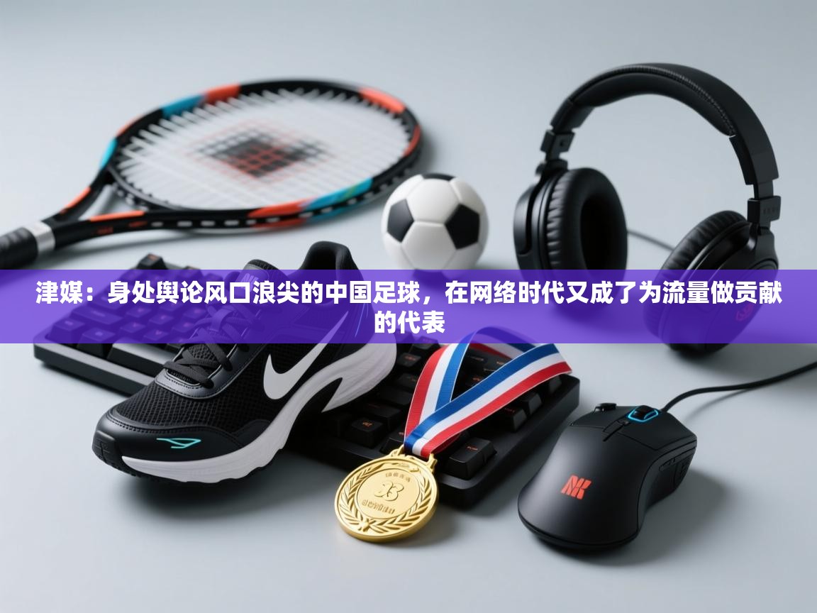 津媒:身处舆论风口浪尖的中国足球,在网络时代又成了为流量做贡献的代表 第2张