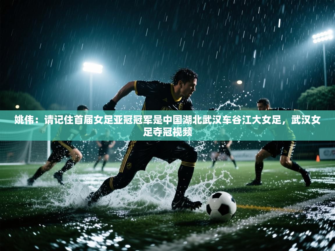 姚伟:请记住首届女足亚冠冠军是中国湖北武汉车谷江大女足,武汉女足夺冠视频 第2张