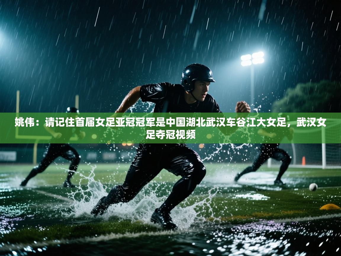 姚伟:请记住首届女足亚冠冠军是中国湖北武汉车谷江大女足,武汉女足夺冠视频 第1张