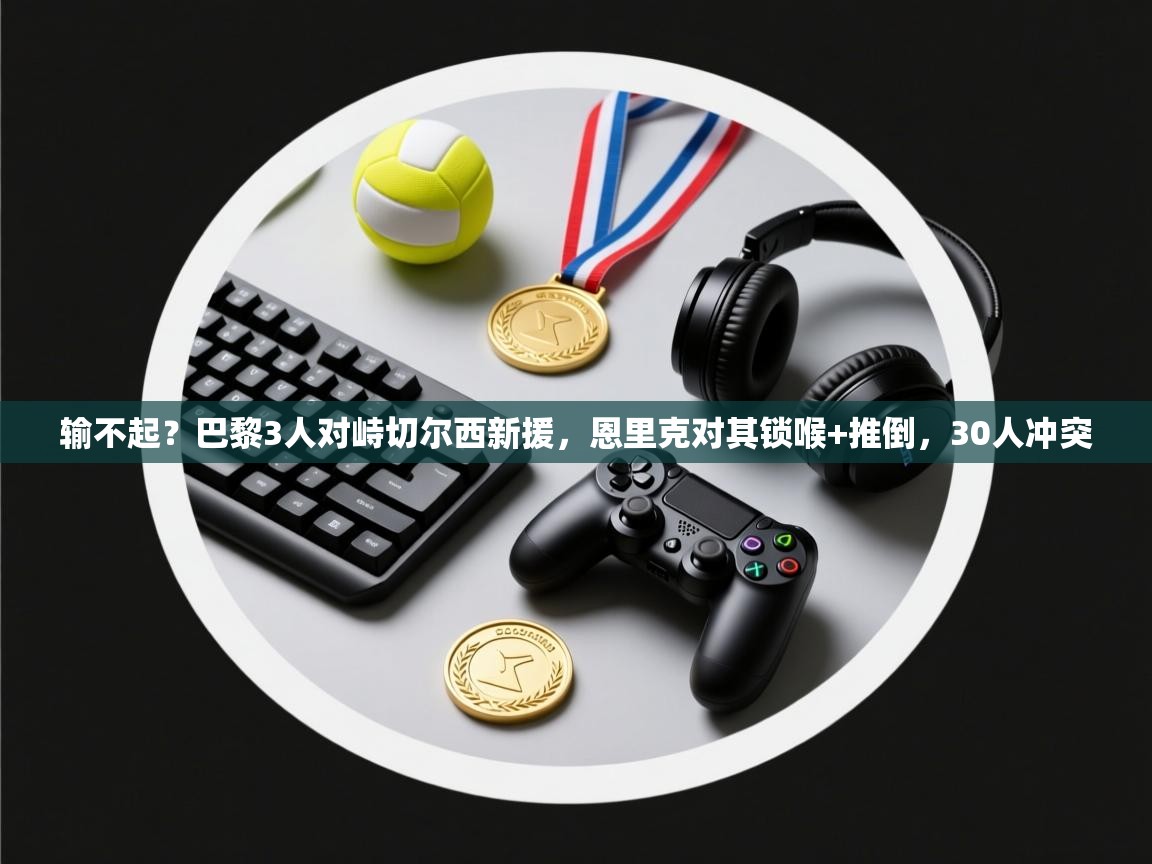 输不起？巴黎3人对峙切尔西新援，恩里克对其锁喉+推倒，30人冲突