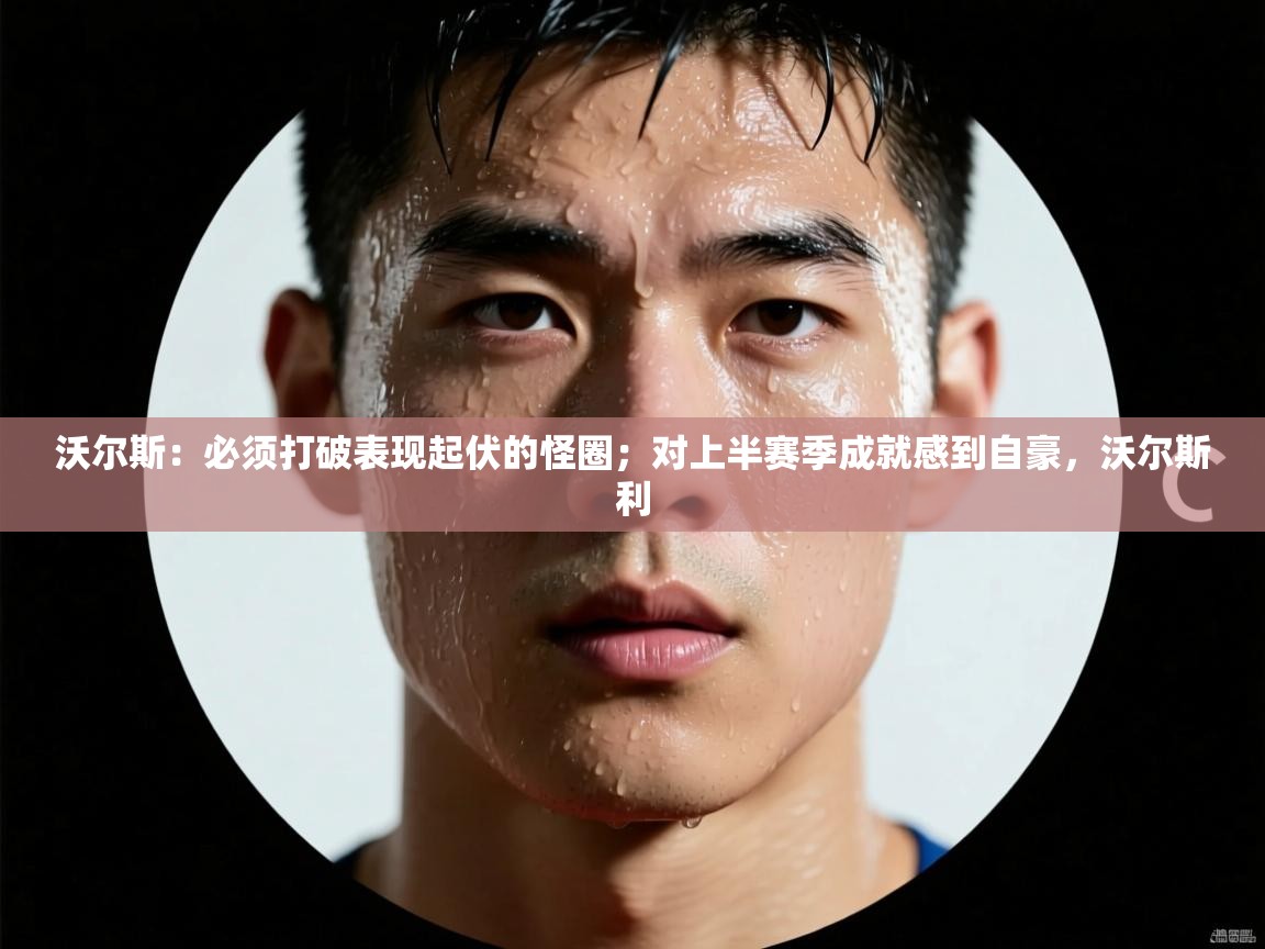 沃尔斯：必须打破表现起伏的怪圈；对上半赛季成就感到自豪，沃尔斯利