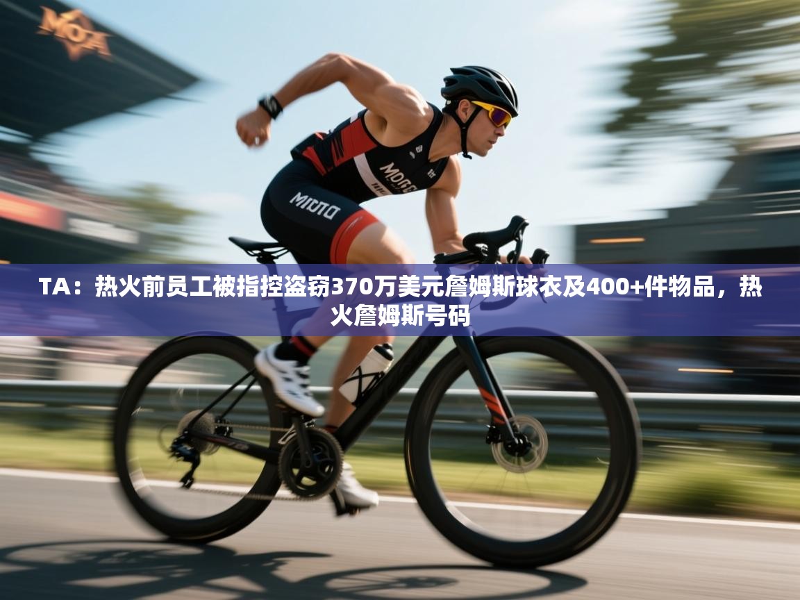 TA:热火前员工被指控盗窃370万美元詹姆斯球衣及400+件物品,热火詹姆斯号码 第2张