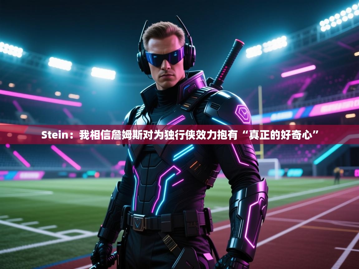 Stein:我相信詹姆斯对为独行侠效力抱有“真正的好奇心” 第1张