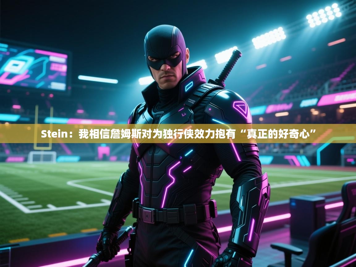 Stein:我相信詹姆斯对为独行侠效力抱有“真正的好奇心” 第2张