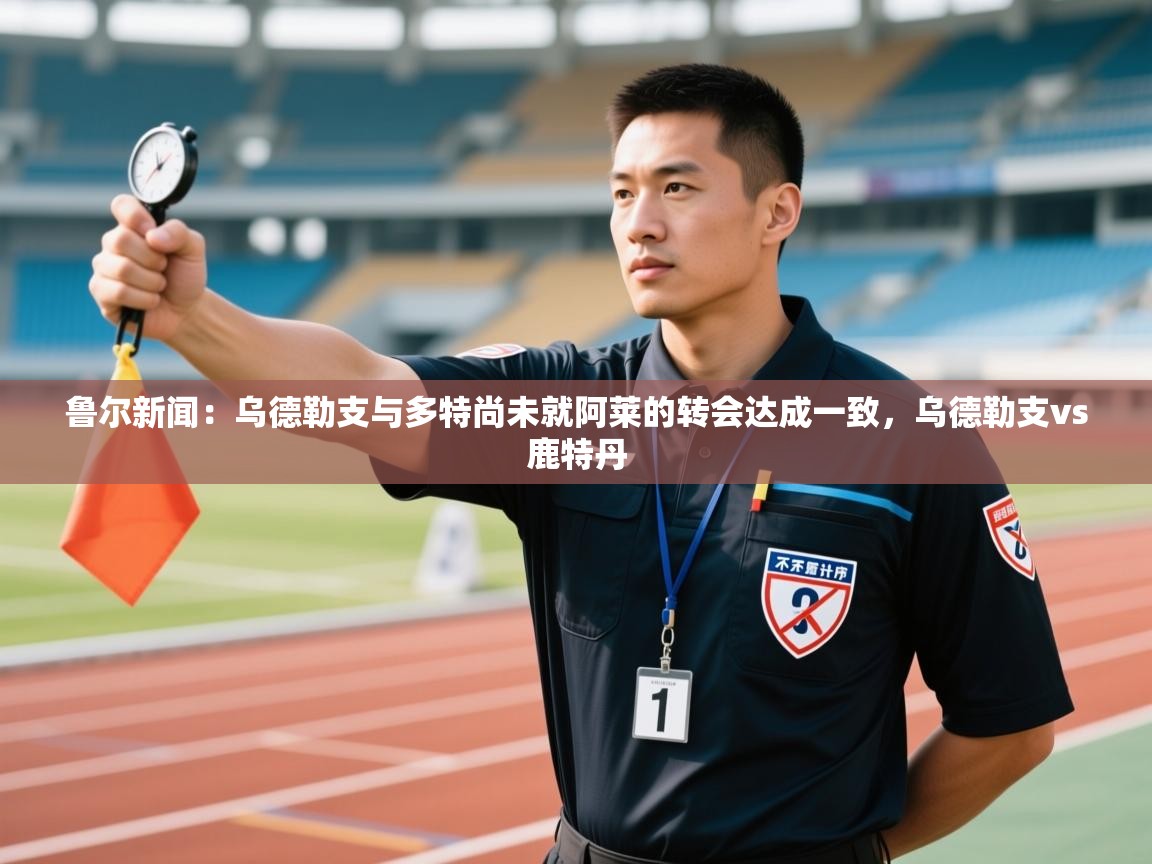 鲁尔新闻：乌德勒支与多特尚未就阿莱的转会达成一致，乌德勒支vs鹿特丹