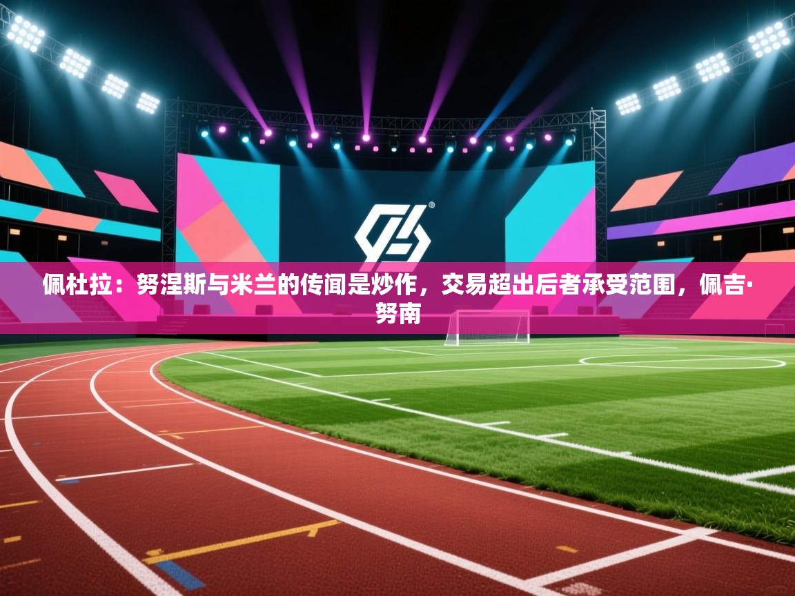 佩杜拉：努涅斯与米兰的传闻是炒作，交易超出后者承受范围，佩吉·努南