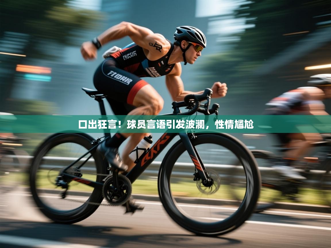 口出狂言！球员言语引发波澜，性情尴尬