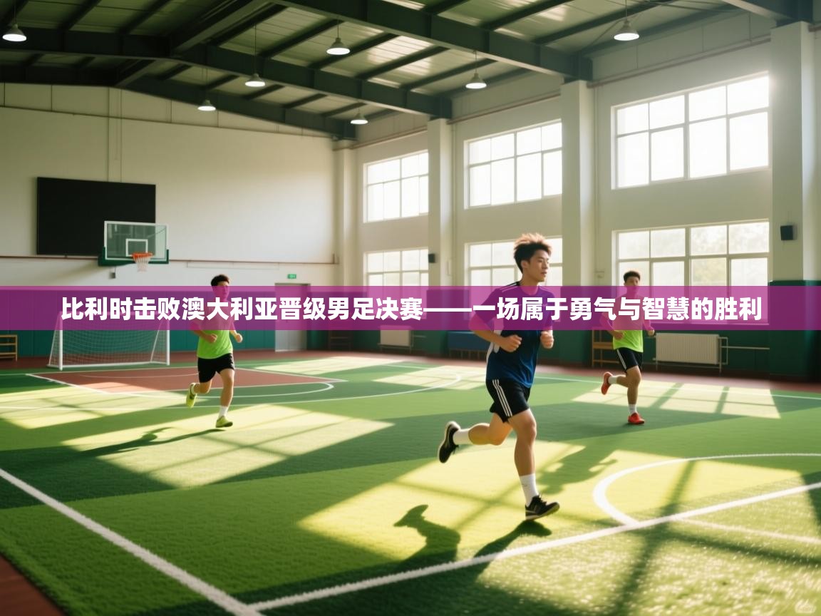 比利时击败澳大利亚晋级男足决赛——一场属于勇气与智慧的胜利