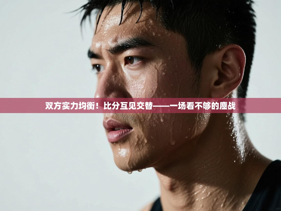 双方实力均衡！比分互见交替——一场看不够的鏖战